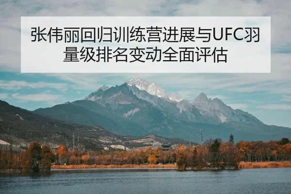 张伟丽回归训练营进展与UFC羽量级排名变动全面评估
